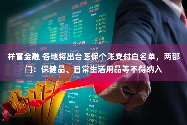 祥富金融 各地将出台医保个账支付白名单，两部门：保健品、日常生活用品等不得纳入