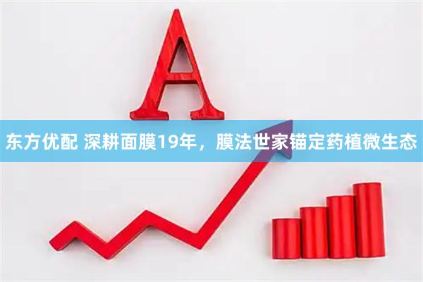 东方优配 深耕面膜19年，膜法世家锚定药植微生态