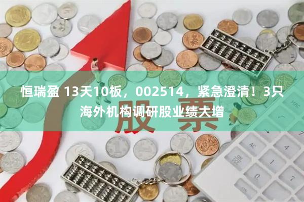 恒瑞盈 13天10板，002514，紧急澄清！3只海外机构调研股业绩大增