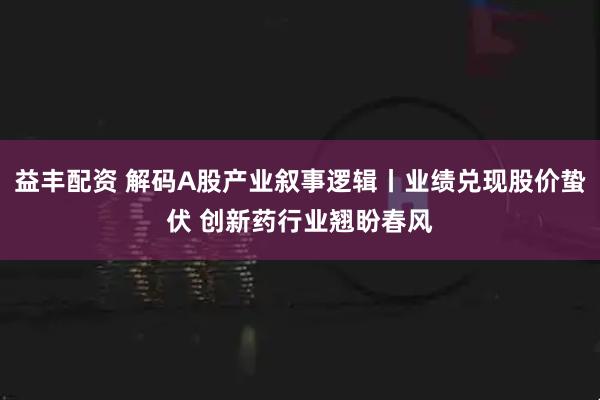 益丰配资 解码A股产业叙事逻辑丨业绩兑现股价蛰伏 创新药行业翘盼春风