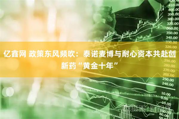 亿鑫网 政策东风频吹：泰诺麦博与耐心资本共赴创新药“黄金十年”