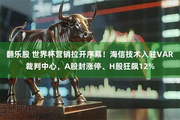 翻乐股 世界杯营销拉开序幕！海信技术入驻VAR裁判中心，A股封涨停、H股狂飙12%