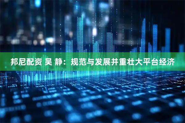 邦尼配资 吴 静：规范与发展并重壮大平台经济