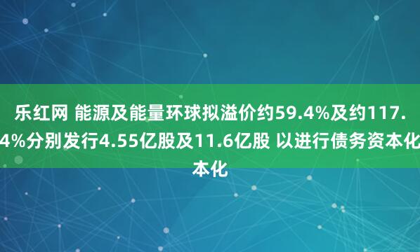 乐红网 能源及能量环球拟溢价约59.4%及约117.4%分别发行4.55亿股及11.6亿股 以进行债务资本化