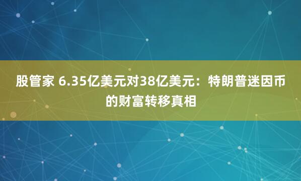 股管家 6.35亿美元对38亿美元：特朗普迷因币的财富转移真相