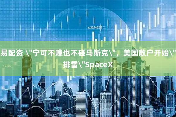 易配资 ＂宁可不赚也不碰马斯克＂，美国散户开始＂排雷＂SpaceX